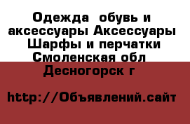 Одежда, обувь и аксессуары Аксессуары - Шарфы и перчатки. Смоленская обл.,Десногорск г.